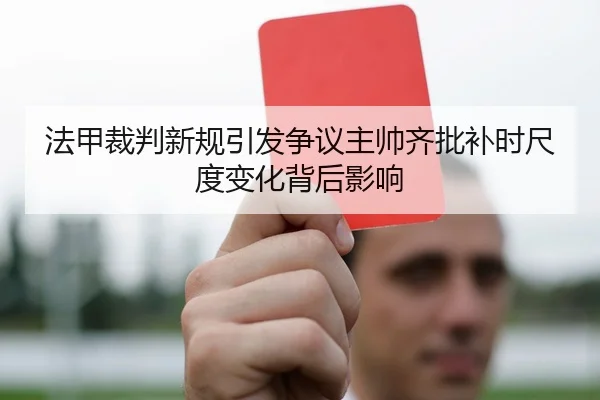 法甲裁判新规引发争议主帅齐批补时尺度变化背后影响