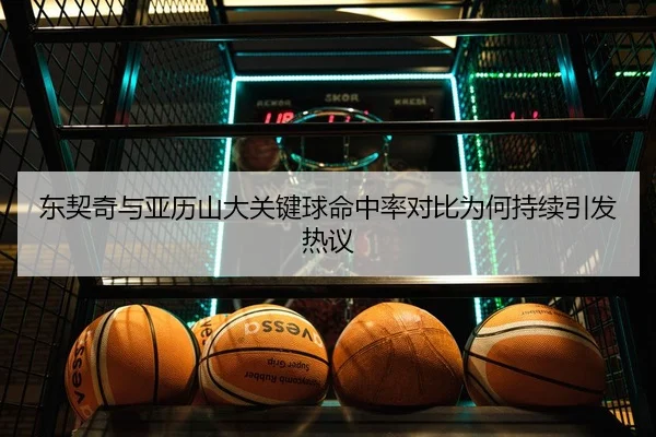 东契奇与亚历山大关键球命中率对比为何持续引发热议