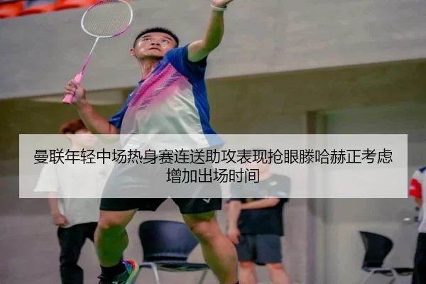 曼联年轻中场热身赛连送助攻表现抢眼滕哈赫正考虑增加出场时间