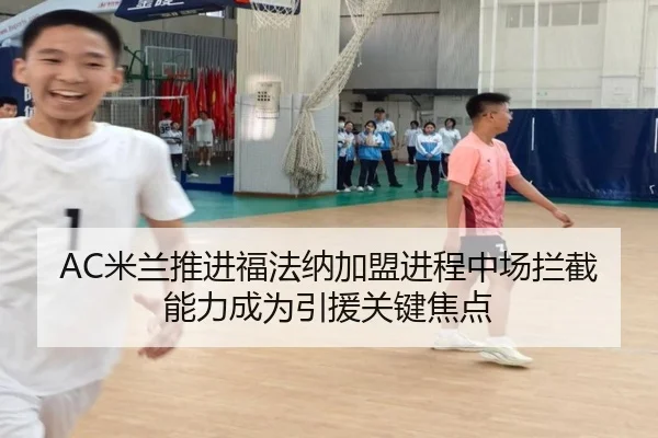 AC米兰推进福法纳加盟进程中场拦截能力成为引援关键焦点